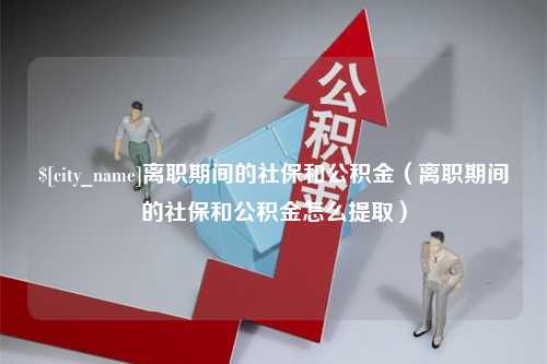 东海离职期间的社保和公积金（离职期间的社保和公积金怎么提取）