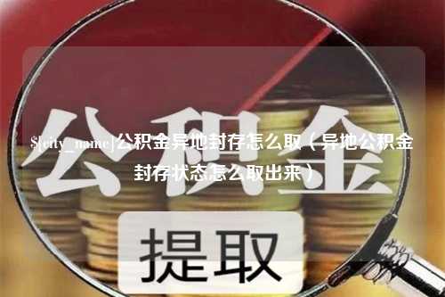 东海公积金异地封存怎么取（异地公积金封存状态怎么取出来）