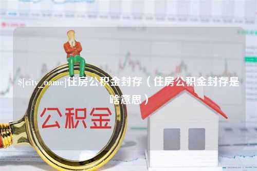 东海住房公积金封存（住房公积金封存是啥意思）