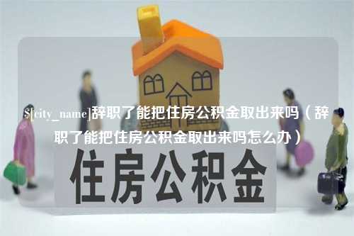 东海辞职了能把住房公积金取出来吗（辞职了能把住房公积金取出来吗怎么办）