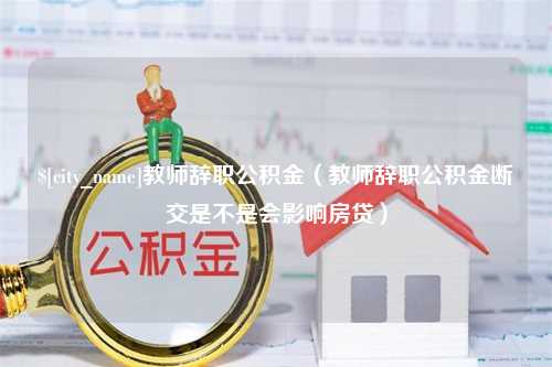 东海教师辞职公积金（教师辞职公积金断交是不是会影响房贷）