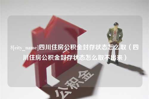 东海四川住房公积金封存状态怎么取（四川住房公积金封存状态怎么取不出来）