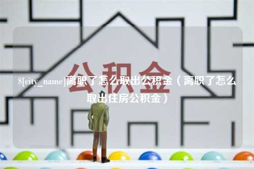 东海离职了怎么取出公积金（离职了怎么取出住房公积金）