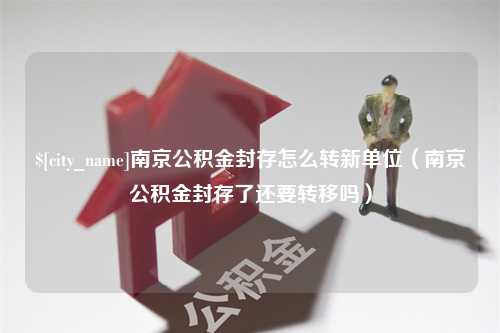 东海南京公积金封存怎么转新单位（南京公积金封存了还要转移吗）