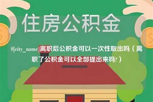 东海离职后公积金可以一次性取出吗（离职了公积金可以全部提出来吗?）